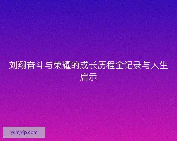 刘翔奋斗与荣耀的成长历程全记录与人生启示