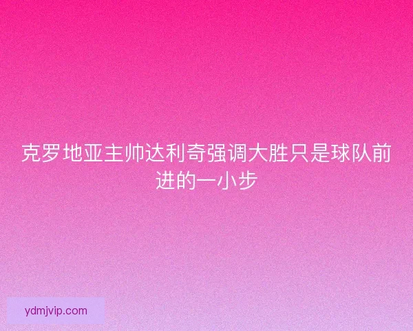 克罗地亚主帅达利奇强调大胜只是球队前进的一小步