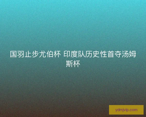 国羽止步尤伯杯 印度队历史性首夺汤姆斯杯