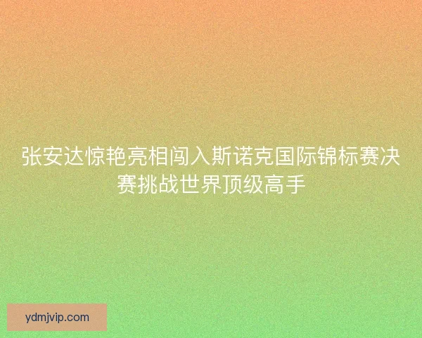 张安达惊艳亮相闯入斯诺克国际锦标赛决赛挑战世界顶级高手